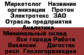 Маркетолог › Название организации ­ Протон-Электротекс, ЗАО › Отрасль предприятия ­ Аналитика › Минимальный оклад ­ 18 000 - Все города Работа » Вакансии   . Дагестан респ.,Геологоразведка п.